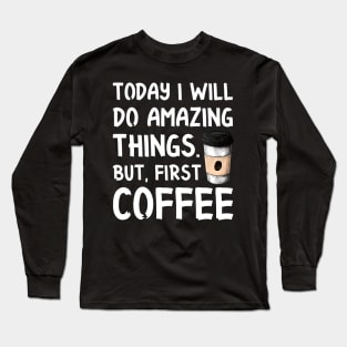 Today I Will Do Amazing Things. But, First Coffee Long Sleeve T-Shirt